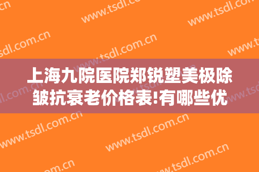 上海九院医院郑锐塑美极除皱抗衰老价格表!有哪些优势?(上海九院激光除皱效果怎样)