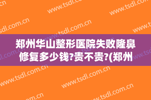 郑州华山整形医院失败隆鼻修复多少钱?贵不贵?(郑州华山医疗美容医院医疗美容医院口碑好吗)