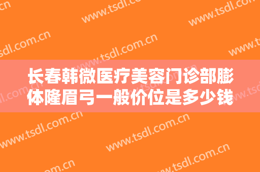 长春韩微医疗美容门诊部膨体隆眉弓一般价位是多少钱?贵不贵?