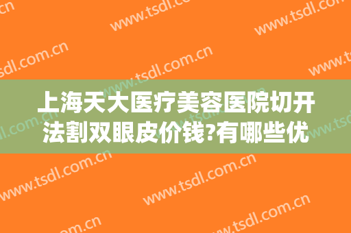 上海天大医疗美容医院切开法割双眼皮价钱?有哪些优势?(切开双眼皮手术费用)