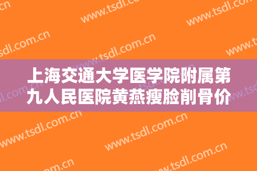上海交通大学医学院附属第九人民医院黄燕瘦脸削骨价格?怎么样?