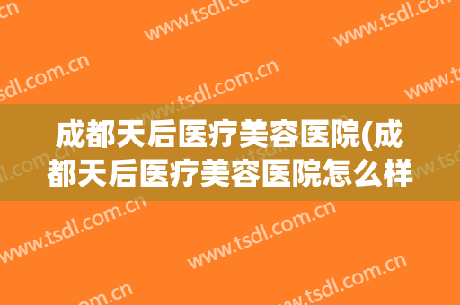 成都天后医疗美容医院(成都天后医疗美容医院怎么样)