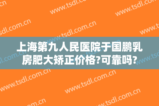 上海第九人民医院于国鹏乳房肥大矫正价格?可靠吗?