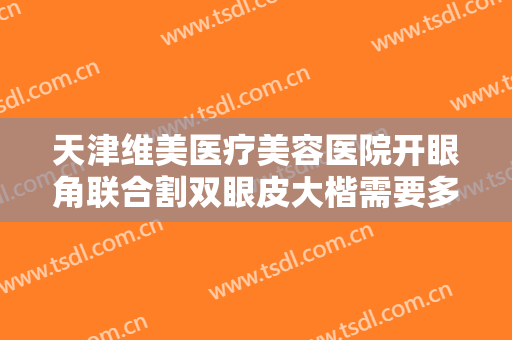 天津维美医疗美容医院开眼角联合割双眼皮大楷需要多少费用?可靠吗?