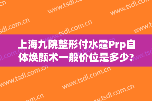 上海九院整形付水霆Prp自体焕颜术一般价位是多少?靠谱吗?