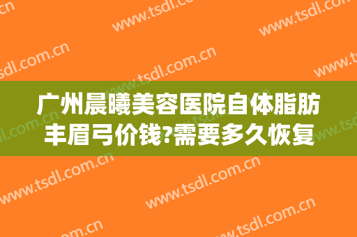 广州晨曦美容医院自体脂肪丰眉弓价钱?需要多久恢复?(自体脂肪丰眉弓可以维持多久)
