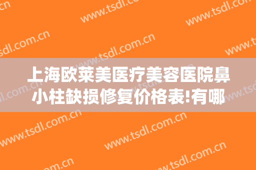 上海欧莱美医疗美容医院鼻小柱缺损修复价格表!有哪些优势?(鼻小柱缺损整容)