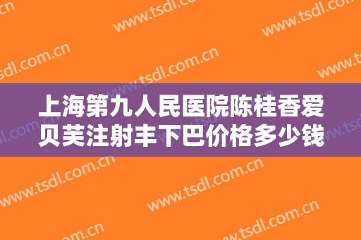 上海第九人民医院陈桂香爱贝芙注射丰下巴价格多少钱?效果怎么样?
