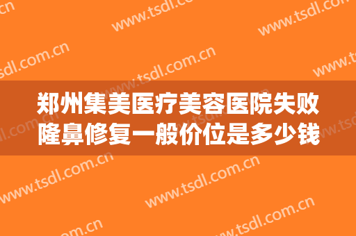 郑州集美医疗美容医院失败隆鼻修复一般价位是多少钱?可靠吗?(郑州集美医院整容)