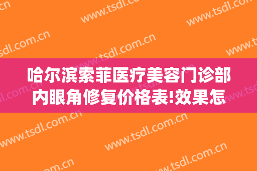 哈尔滨索菲医疗美容门诊部内眼角修复价格表!效果怎么样?(索菲美容整形医院哈尔滨)