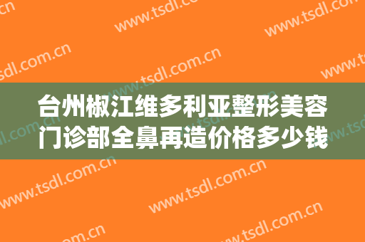 台州椒江维多利亚整形美容门诊部全鼻再造价格多少钱?效果怎么样?(椒江维多利亚整形医院)