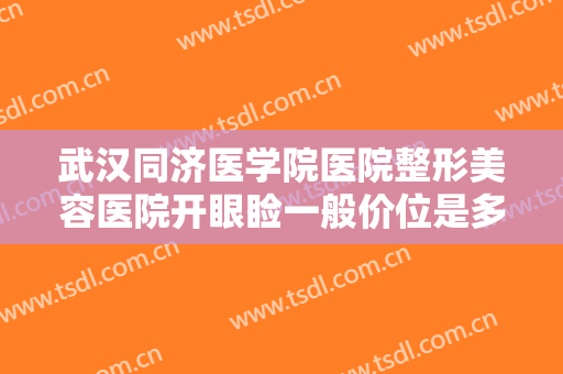 武汉同济医学院医院整形美容医院开眼睑一般价位是多少费用?效果怎么样?