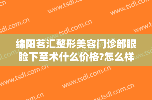 绵阳茗汇整形美容门诊部眼睑下至术什么价格?怎么样?(绵阳茗汇整形医院地址)
