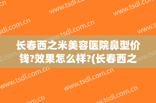 长春西之米美容医院鼻型价钱?效果怎么样?(长春西之米美容医院好吗)