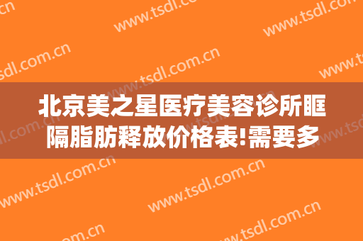 北京美之星医疗美容诊所眶隔脂肪释放价格表!需要多久恢复?(眶隔脂肪释放哪里做的好?)