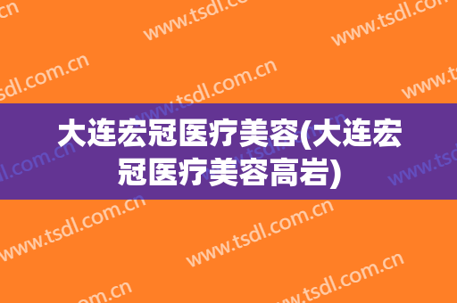 大连宏冠医疗美容(大连宏冠医疗美容高岩)