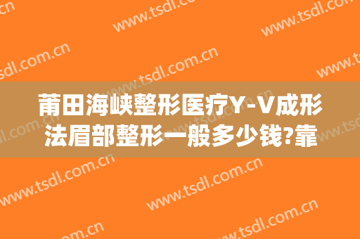 莆田海峡整形医疗Y-V成形法眉部整形一般多少钱?靠谱吗?(莆田系整形医院)