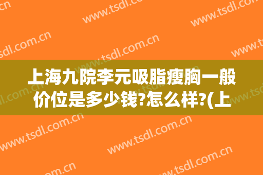 上海九院李元吸脂瘦胸一般价位是多少钱?怎么样?(上海九院脂肪丰胸价格多少)