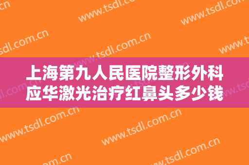 上海第九人民医院整形外科应华激光治疗红鼻头多少钱?靠谱吗?