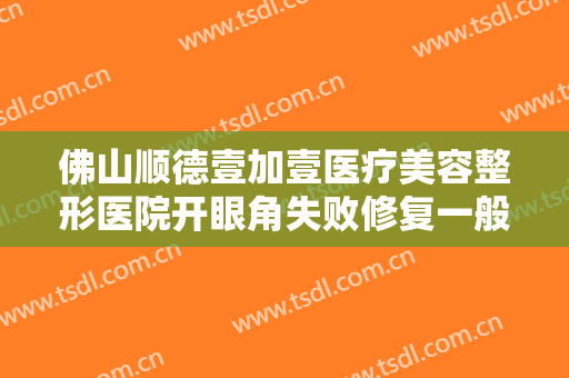 佛山顺德壹加壹医疗美容整形医院开眼角失败修复一般价位是多少费用?好不好?