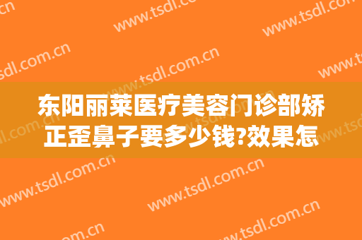 东阳丽莱医疗美容门诊部矫正歪鼻子要多少钱?效果怎么样?(东阳丽莱国际整形医院怎么样)