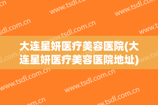 大连星妍医疗美容医院(大连星妍医疗美容医院地址)