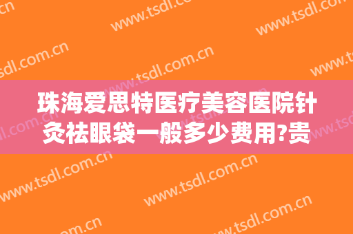 珠海爱思特医疗美容医院针灸祛眼袋一般多少费用?贵不贵?(珠海爱思特整容医院正规吗)