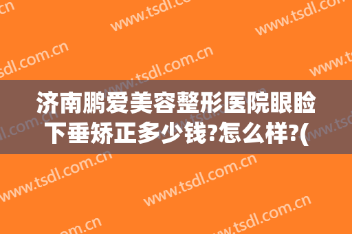 济南鹏爱美容整形医院眼睑下垂矫正多少钱?怎么样?(眼睑下垂整形价格)