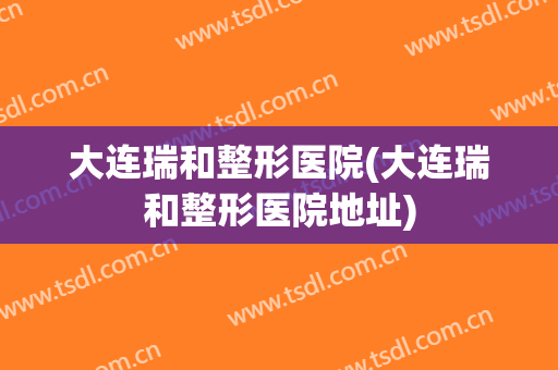 大连瑞和整形医院(大连瑞和整形医院地址)