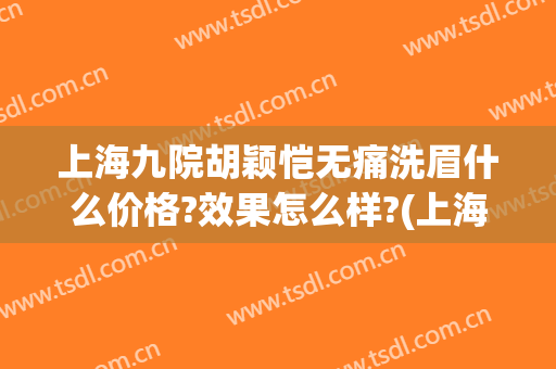 上海九院胡颖恺无痛洗眉什么价格?效果怎么样?(上海九院有无创洗眉?)
