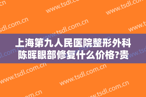 上海第九人民医院整形外科陈晖眼部修复什么价格?贵不贵?