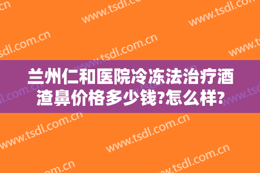 兰州仁和医院冷冻法治疗酒渣鼻价格多少钱?怎么样?