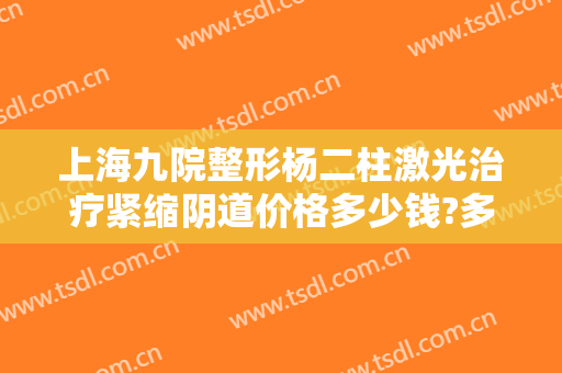 上海九院整形杨二柱激光治疗紧缩阴道价格多少钱?多长时间恢复?