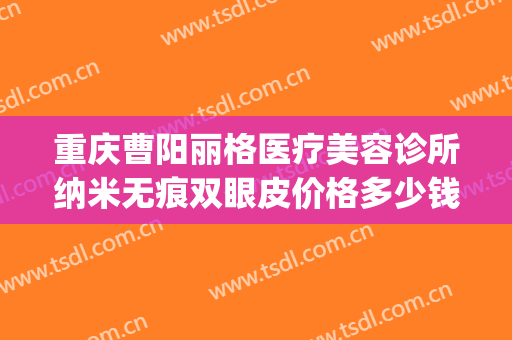 重庆曹阳丽格医疗美容诊所纳米无痕双眼皮价格多少钱?可靠吗?(重庆曹阳丽格医院贴吧)