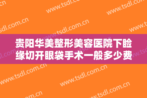 贵阳华美整形美容医院下睑缘切开眼袋手术一般多少费用?有哪些优势?