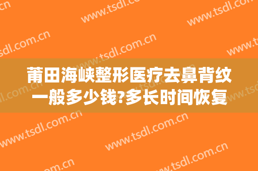 莆田海峡整形医疗去鼻背纹一般多少钱?多长时间恢复?(莆田海峡医疗美容整形医院电话)