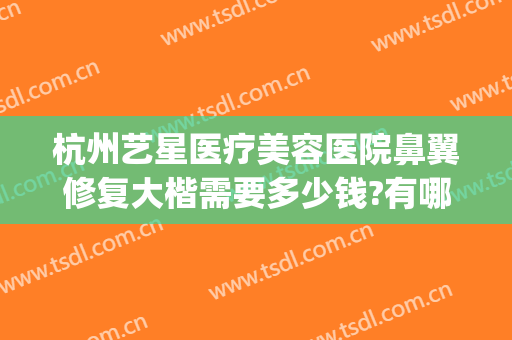 杭州艺星医疗美容医院鼻翼修复大楷需要多少钱?有哪些优势?(杭州艺星做鼻子怎么样)