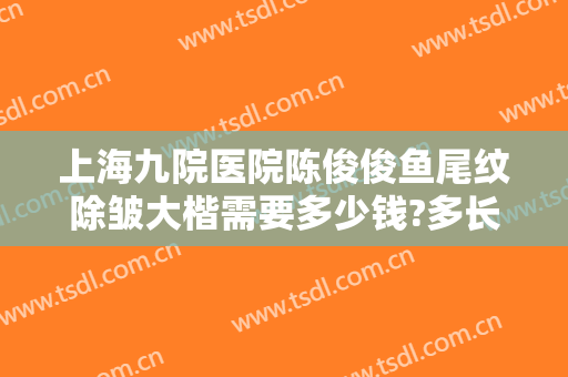 上海九院医院陈俊俊鱼尾纹除皱大楷需要多少钱?多长时间恢复?