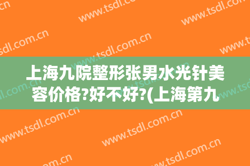 上海九院整形张男水光针美容价格?好不好?(上海第九整形美容医院)
