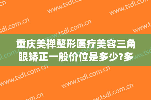 重庆美禅整形医疗美容三角眼矫正一般价位是多少?多长时间恢复?(重庆美禅整形医院)