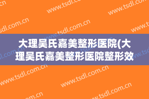 大理吴氏嘉美整形医院(大理吴氏嘉美整形医院整形效果好吗)