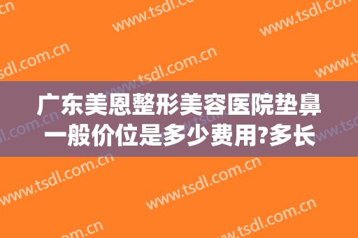 广东美恩整形美容医院垫鼻一般价位是多少费用?多长时间恢复?(整形医院垫鼻子多少钱)
