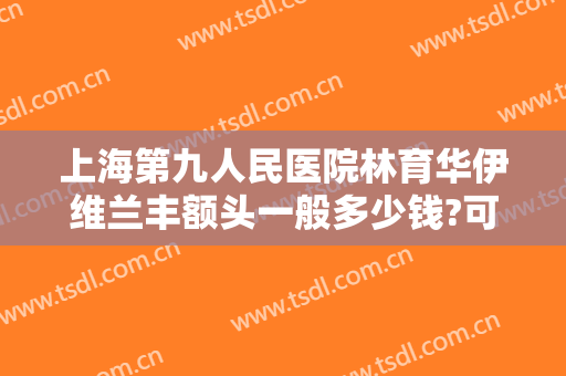 上海第九人民医院林育华伊维兰丰额头一般多少钱?可靠吗?
