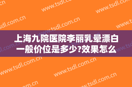 上海九院医院李丽乳晕漂白一般价位是多少?效果怎么样?