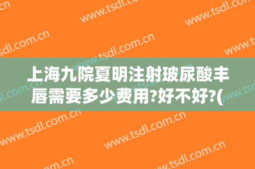 上海九院夏明注射玻尿酸丰唇需要多少费用?好不好?(上海九院玻尿酸注射医生推荐)
