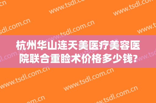 杭州华山连天美医疗美容医院联合重睑术价格多少钱?需要多久恢复?(杭州连天美医疗美容电话)