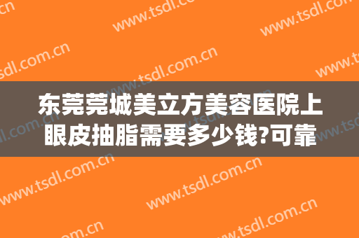 东莞莞城美立方美容医院上眼皮抽脂需要多少钱?可靠吗?(东莞美立方做双眼皮怎么样)