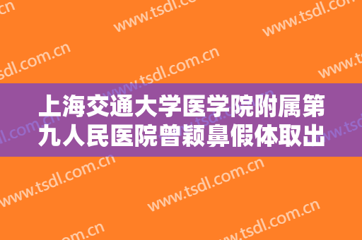 上海交通大学医学院附属第九人民医院曾颖鼻假体取出修复一般价位是多少费用?效果怎么样?