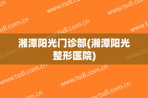 湘潭阳光门诊部(湘潭阳光整形医院)