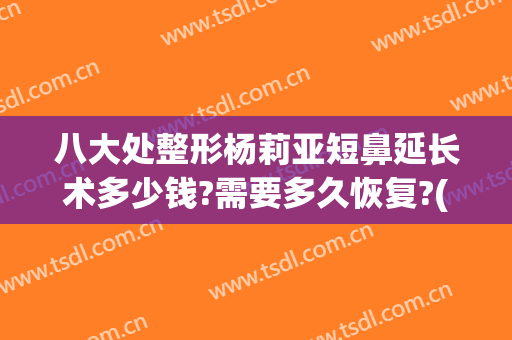 八大处整形杨莉亚短鼻延长术多少钱?需要多久恢复?(短鼻延长手术多少钱)